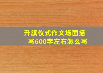 升旗仪式作文场面描写600字左右怎么写