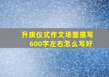 升旗仪式作文场面描写600字左右怎么写好