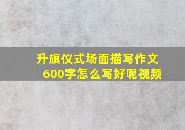 升旗仪式场面描写作文600字怎么写好呢视频