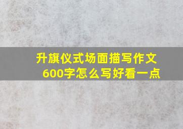 升旗仪式场面描写作文600字怎么写好看一点