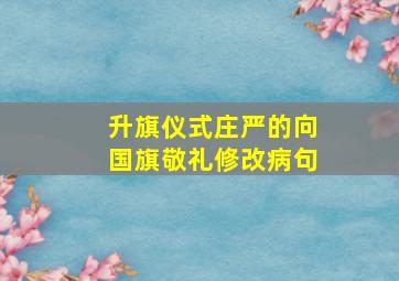 升旗仪式庄严的向国旗敬礼修改病句