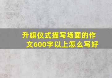 升旗仪式描写场面的作文600字以上怎么写好