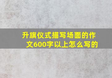 升旗仪式描写场面的作文600字以上怎么写的