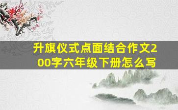 升旗仪式点面结合作文200字六年级下册怎么写