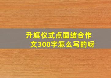 升旗仪式点面结合作文300字怎么写的呀