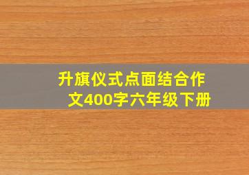 升旗仪式点面结合作文400字六年级下册