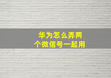 华为怎么弄两个微信号一起用