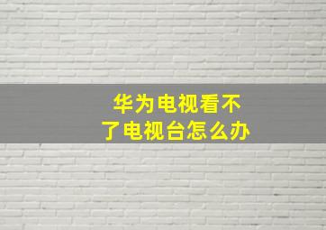 华为电视看不了电视台怎么办