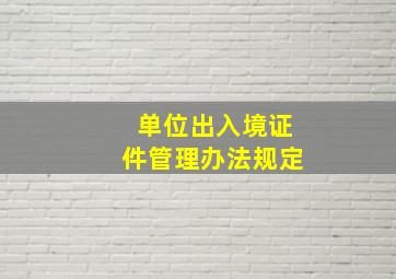 单位出入境证件管理办法规定