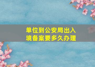 单位到公安局出入境备案要多久办理