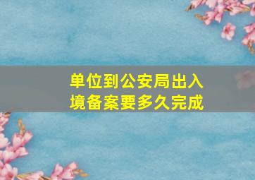 单位到公安局出入境备案要多久完成