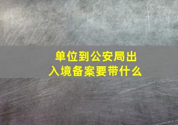 单位到公安局出入境备案要带什么