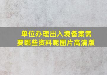 单位办理出入境备案需要哪些资料呢图片高清版