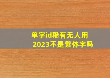 单字id稀有无人用2023不是繁体字吗