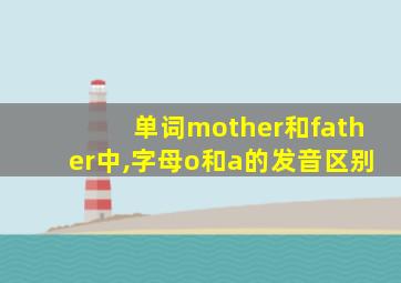 单词mother和father中,字母o和a的发音区别