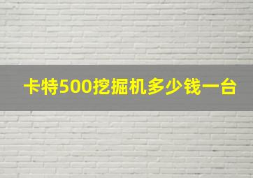 卡特500挖掘机多少钱一台