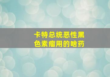 卡特总统恶性黑色素瘤用的啥药