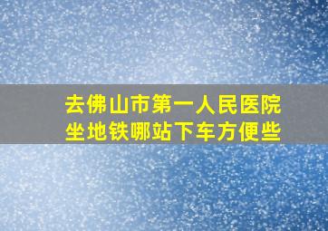 去佛山市第一人民医院坐地铁哪站下车方便些