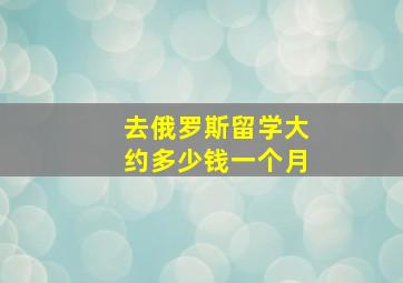 去俄罗斯留学大约多少钱一个月