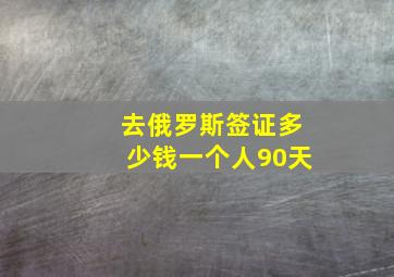 去俄罗斯签证多少钱一个人90天