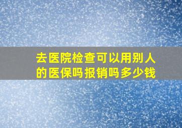 去医院检查可以用别人的医保吗报销吗多少钱