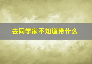 去同学家不知道带什么