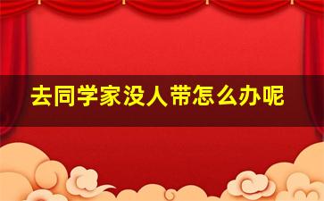 去同学家没人带怎么办呢