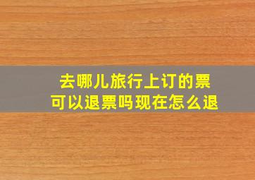 去哪儿旅行上订的票可以退票吗现在怎么退