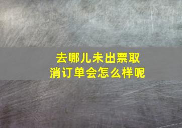 去哪儿未出票取消订单会怎么样呢