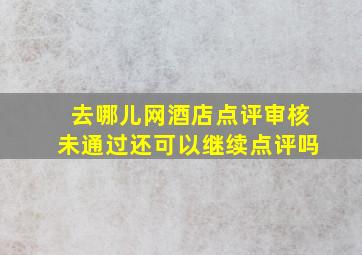 去哪儿网酒店点评审核未通过还可以继续点评吗