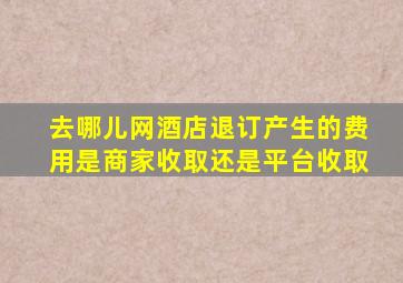 去哪儿网酒店退订产生的费用是商家收取还是平台收取