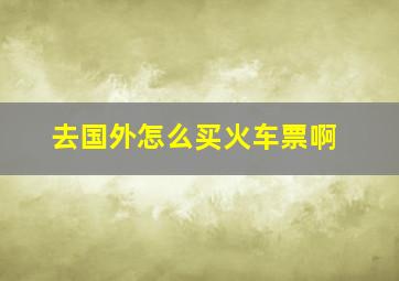 去国外怎么买火车票啊