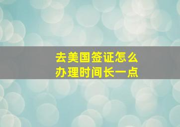 去美国签证怎么办理时间长一点