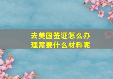 去美国签证怎么办理需要什么材料呢