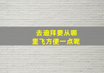 去迪拜要从哪里飞方便一点呢