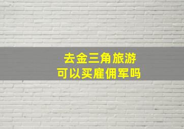 去金三角旅游可以买雇佣军吗