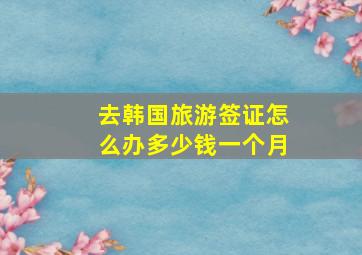 去韩国旅游签证怎么办多少钱一个月