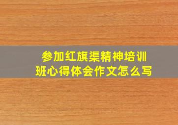 参加红旗渠精神培训班心得体会作文怎么写