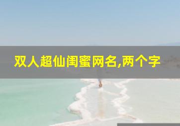 双人超仙闺蜜网名,两个字