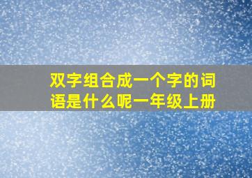 双字组合成一个字的词语是什么呢一年级上册