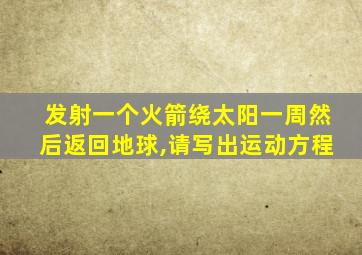 发射一个火箭绕太阳一周然后返回地球,请写出运动方程