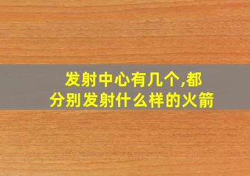 发射中心有几个,都分别发射什么样的火箭