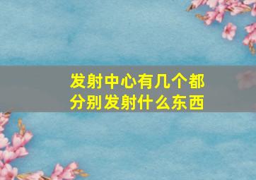 发射中心有几个都分别发射什么东西