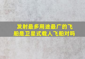 发射最多用途最广的飞船是卫星式载人飞船对吗