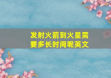 发射火箭到火星需要多长时间呢英文