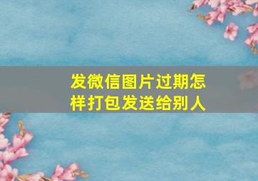 发微信图片过期怎样打包发送给别人