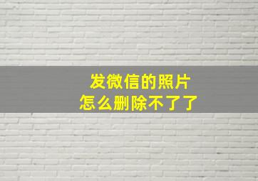 发微信的照片怎么删除不了了