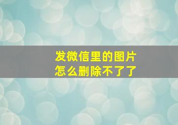 发微信里的图片怎么删除不了了