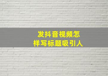 发抖音视频怎样写标题吸引人