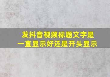 发抖音视频标题文字是一直显示好还是开头显示